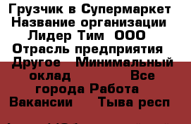 Грузчик в Супермаркет › Название организации ­ Лидер Тим, ООО › Отрасль предприятия ­ Другое › Минимальный оклад ­ 19 000 - Все города Работа » Вакансии   . Тыва респ.